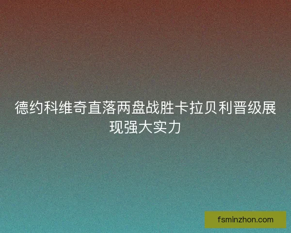 德约科维奇直落两盘战胜卡拉贝利晋级展现强大实力