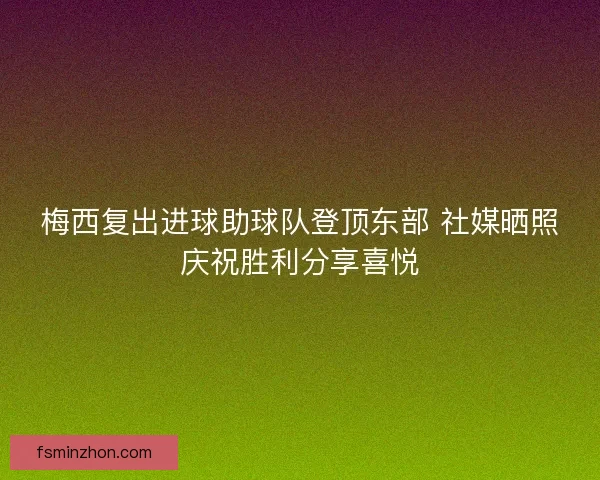 梅西复出进球助球队登顶东部 社媒晒照庆祝胜利分享喜悦