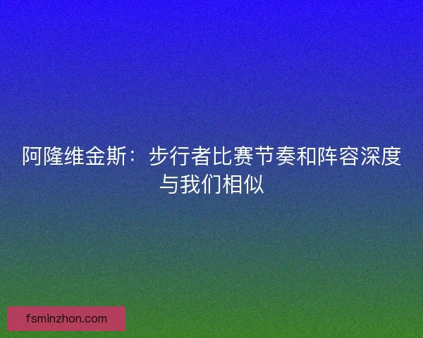 阿隆维金斯：步行者比赛节奏和阵容深度与我们相似