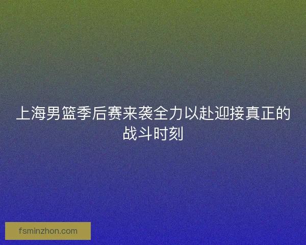 上海男篮季后赛来袭全力以赴迎接真正的战斗时刻
