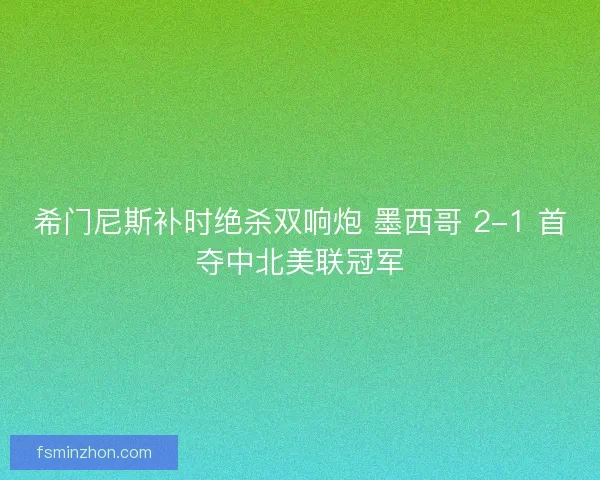 希门尼斯补时绝杀双响炮 墨西哥 2-1 首夺中北美联冠军