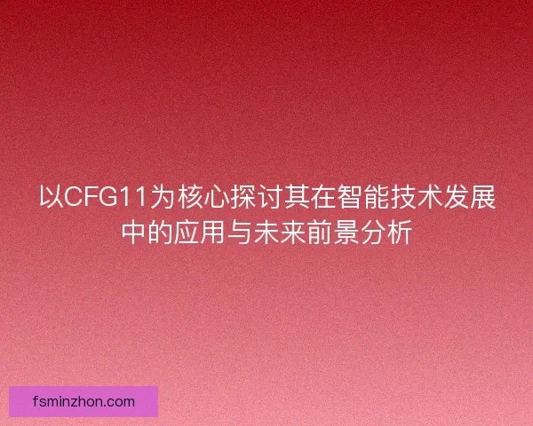 以CFG11为核心探讨其在智能技术发展中的应用与未来前景分析