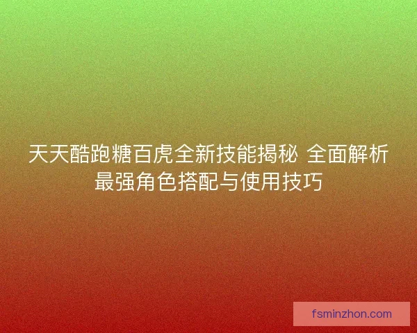 天天酷跑糖百虎全新技能揭秘 全面解析最强角色搭配与使用技巧