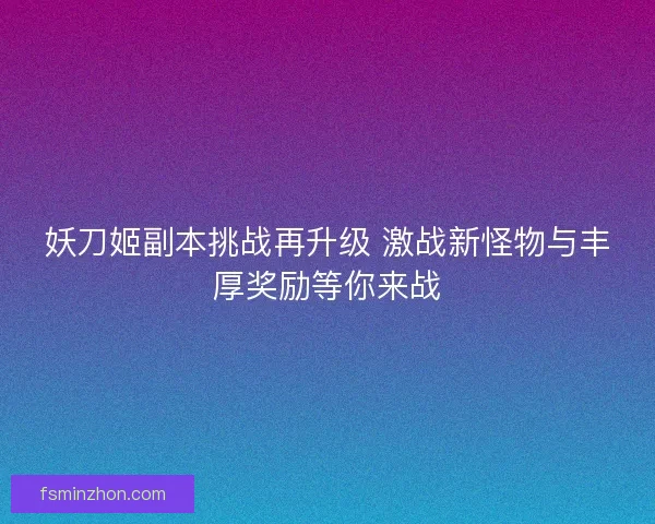 妖刀姬副本挑战再升级 激战新怪物与丰厚奖励等你来战
