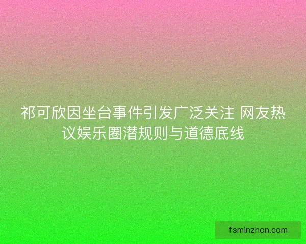 祁可欣因坐台事件引发广泛关注 网友热议娱乐圈潜规则与道德底线