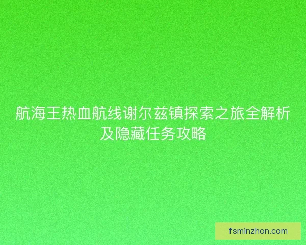 航海王热血航线谢尔兹镇探索之旅全解析及隐藏任务攻略
