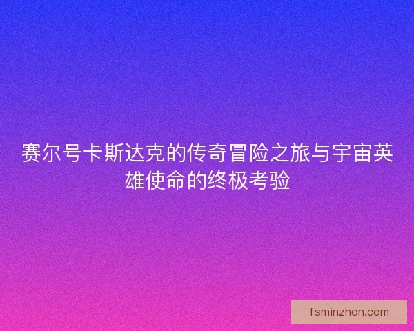 赛尔号卡斯达克的传奇冒险之旅与宇宙英雄使命的终极考验