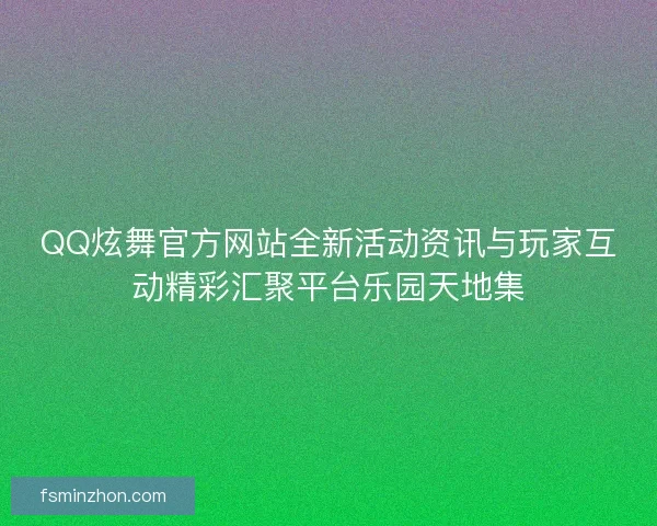 QQ炫舞官方网站全新活动资讯与玩家互动精彩汇聚平台乐园天地集