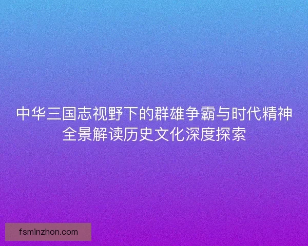 中华三国志视野下的群雄争霸与时代精神全景解读历史文化深度探索