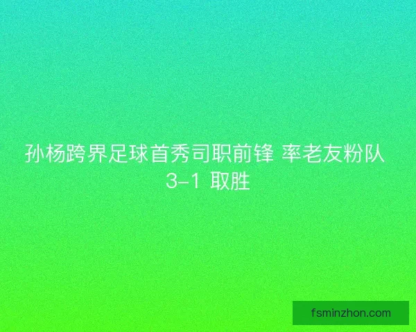 孙杨跨界足球首秀司职前锋 率老友粉队 3-1 取胜