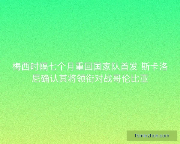 梅西时隔七个月重回国家队首发 斯卡洛尼确认其将领衔对战哥伦比亚