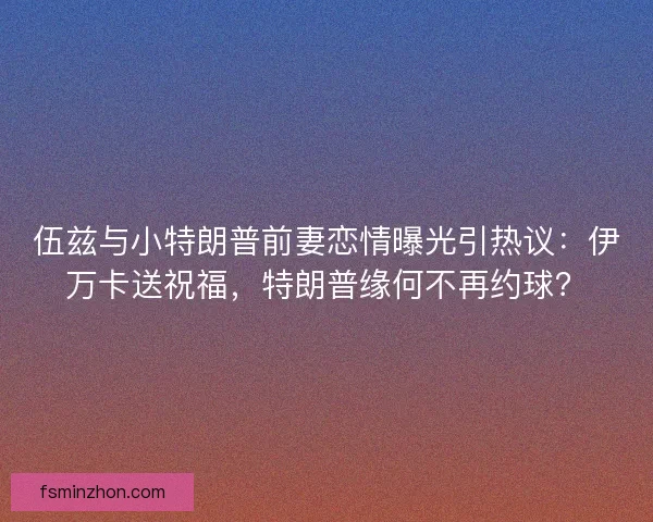 伍兹与小特朗普前妻恋情曝光引热议：伊万卡送祝福，特朗普缘何不再约球？