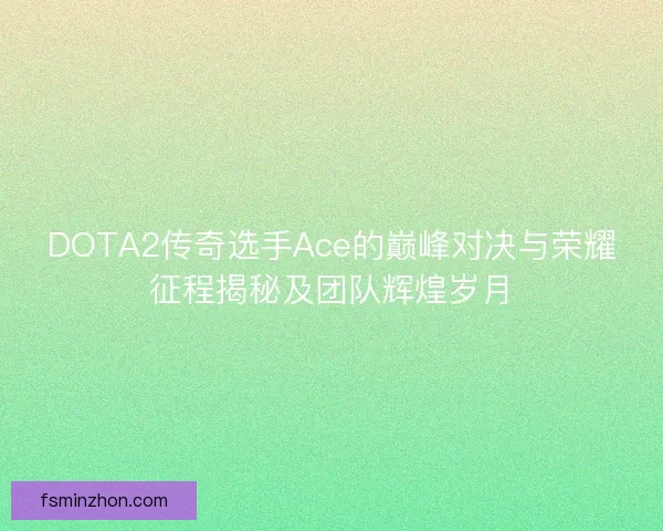 DOTA2传奇选手Ace的巅峰对决与荣耀征程揭秘及团队辉煌岁月