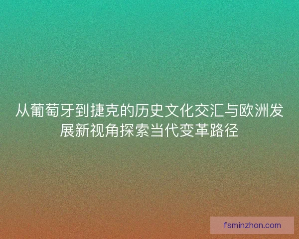从葡萄牙到捷克的历史文化交汇与欧洲发展新视角探索当代变革路径