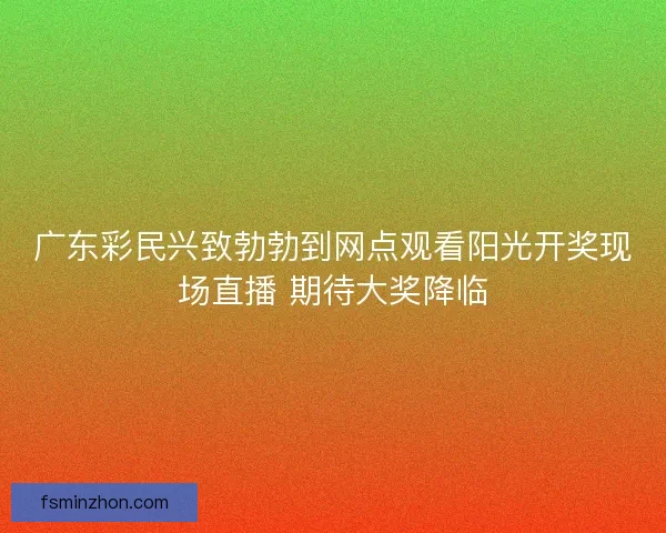 广东彩民兴致勃勃到网点观看阳光开奖现场直播 期待大奖降临