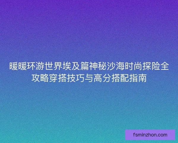 暖暖环游世界埃及篇神秘沙海时尚探险全攻略穿搭技巧与高分搭配指南