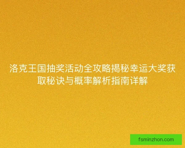 洛克王国抽奖活动全攻略揭秘幸运大奖获取秘诀与概率解析指南详解
