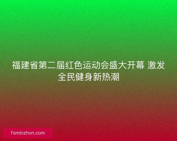 福建省第二届红色运动会盛大开幕 激发全民健身新热潮