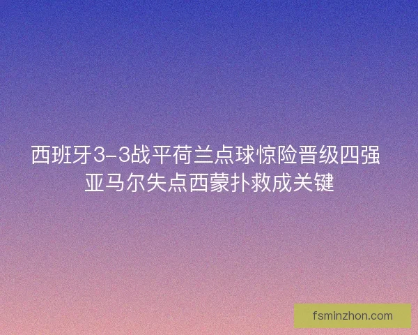 西班牙3-3战平荷兰点球惊险晋级四强 亚马尔失点西蒙扑救成关键