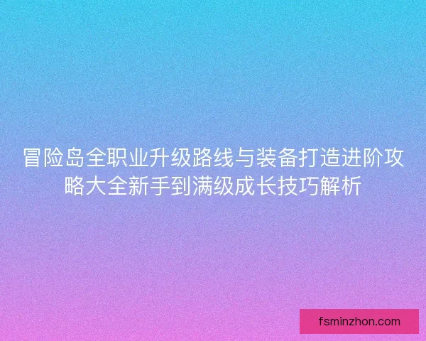 冒险岛全职业升级路线与装备打造进阶攻略大全新手到满级成长技巧解析