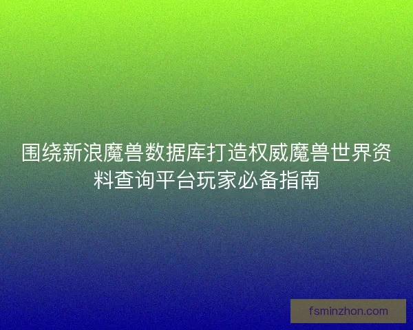 围绕新浪魔兽数据库打造权威魔兽世界资料查询平台玩家必备指南