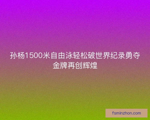 孙杨1500米自由泳轻松破世界纪录勇夺金牌再创辉煌