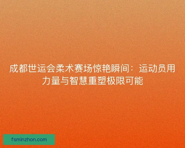 成都世运会柔术赛场惊艳瞬间：运动员用力量与智慧重塑极限可能