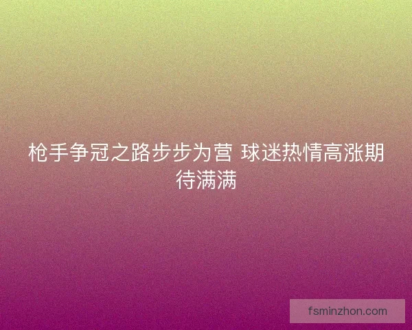 枪手争冠之路步步为营 球迷热情高涨期待满满