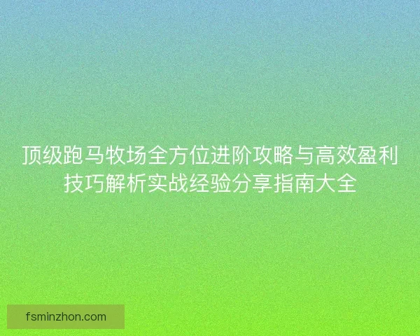 顶级跑马牧场全方位进阶攻略与高效盈利技巧解析实战经验分享指南大全